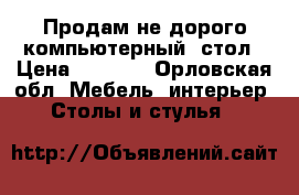 Продам не дорого компьютерный  стол › Цена ­ 3 500 - Орловская обл. Мебель, интерьер » Столы и стулья   